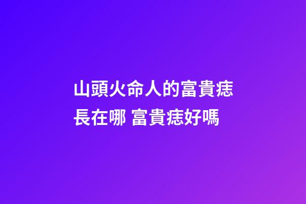 山頭火命人的富貴痣長在哪 富貴痣好嗎